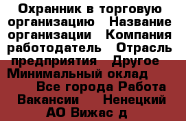 Охранник в торговую организацию › Название организации ­ Компания-работодатель › Отрасль предприятия ­ Другое › Минимальный оклад ­ 22 000 - Все города Работа » Вакансии   . Ненецкий АО,Вижас д.